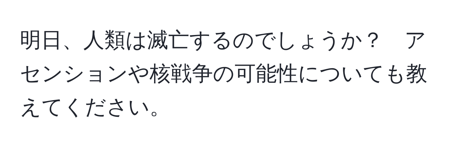 明日、人類は滅亡するのでしょうか？　アセンションや核戦争の可能性についても教えてください。