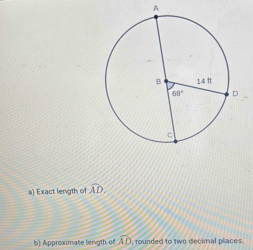 A
a) Exact length of widehat AD.
b) Approximate length of widehat AD , rounded to two decimal places.