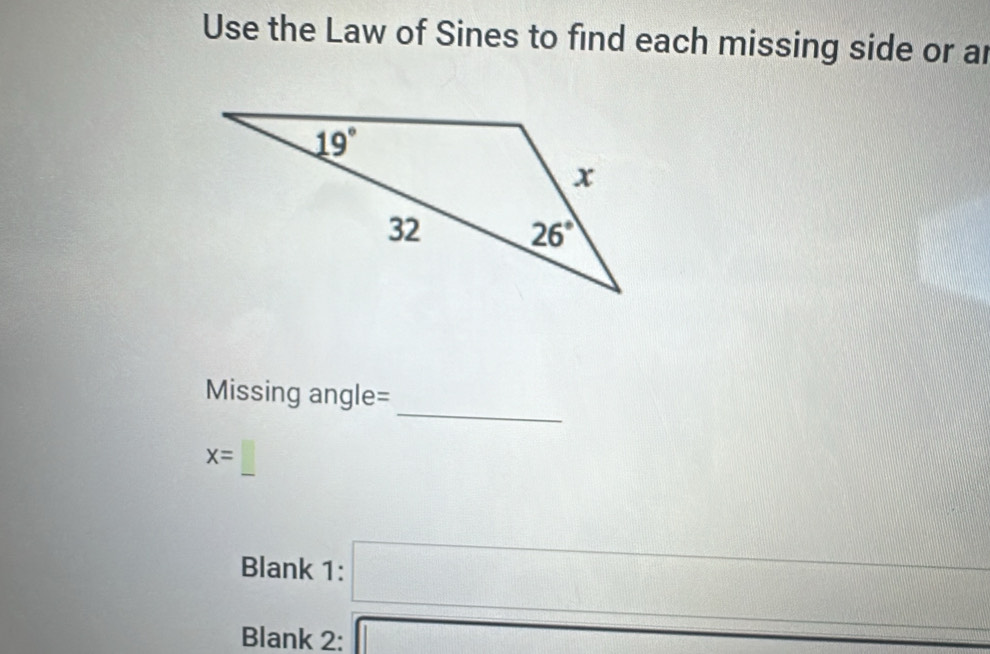 Use the Law of Sines to find each missing side or ar
_
Missing angle=
x=_ 
Blank 1: □
Blank 2: a_□ 0.0000000