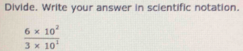 Divide. Write your answer in scientific notation.
 (6* 10^2)/3* 10^1 