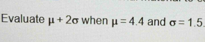 Evaluate mu +2sigma when mu =4.4 and sigma =1.5.