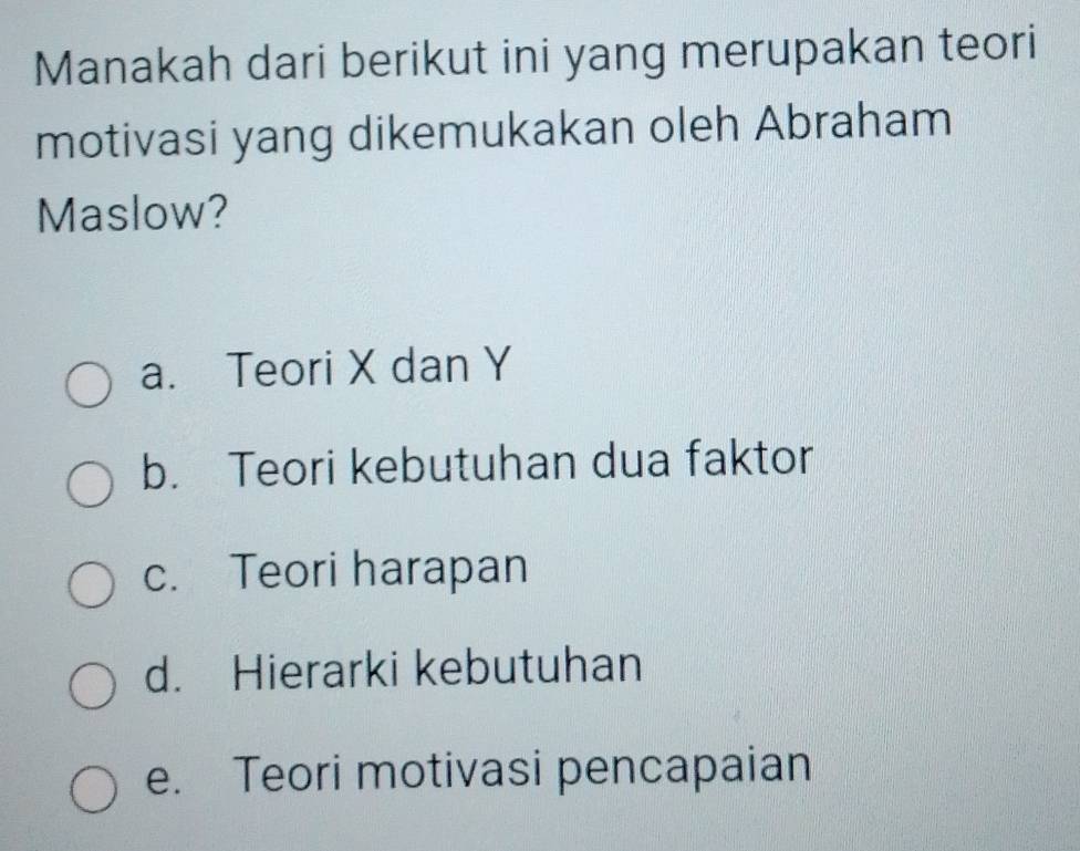 Manakah dari berikut ini yang merupakan teori
motivasi yang dikemukakan oleh Abraham
Maslow?
a. Teori X dan Y
b. Teori kebutuhan dua faktor
c. Teori harapan
d. Hierarki kebutuhan
e. Teori motivasi pencapaian