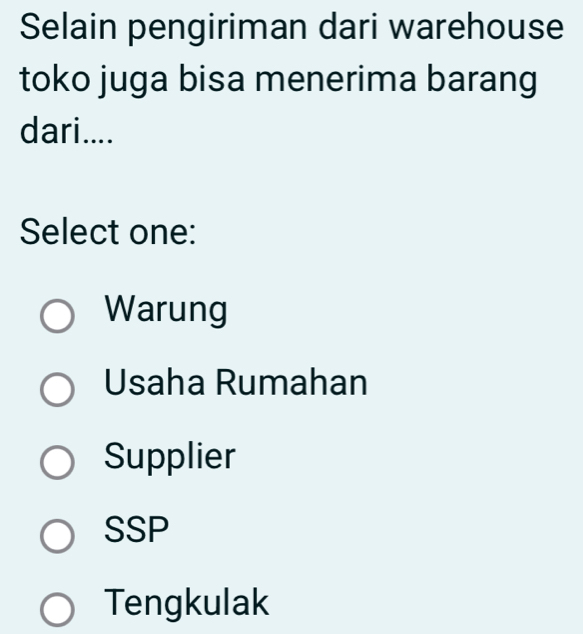 Selain pengiriman dari warehouse
toko juga bisa menerima barang
dari....
Select one:
Warung
Usaha Rumahan
Supplier
SSP
Tengkulak