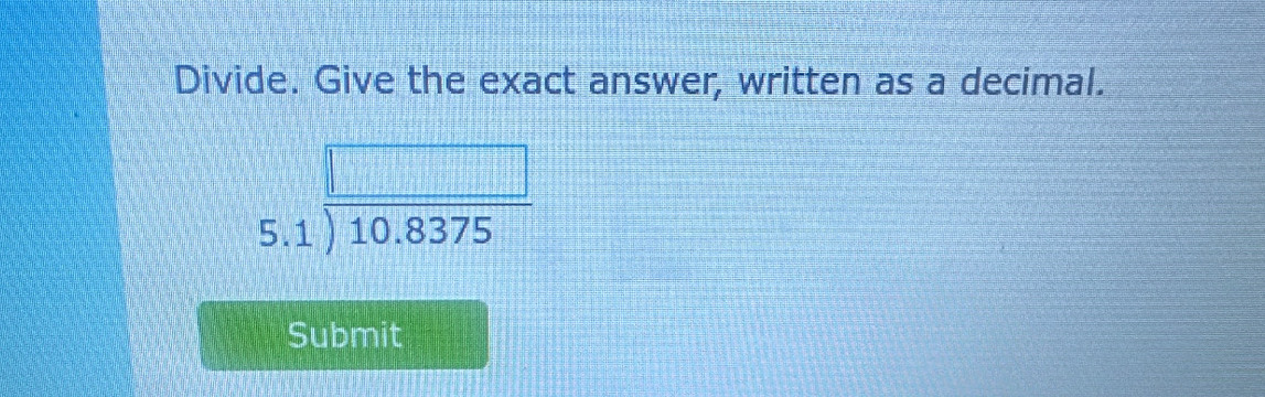 Divide. Give the exact answer, written as a decimal.
beginarrayr □  5.1encloselongdiv 10.8375endarray
Submit