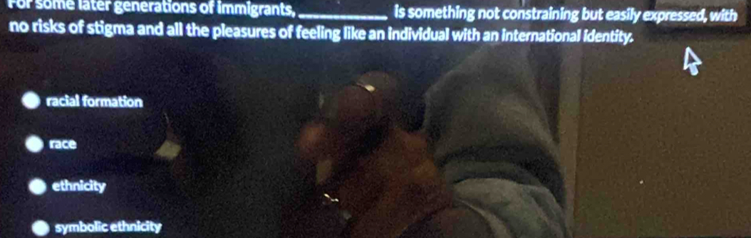 For some later generations of immigrants, _is something not constraining but easily expressed, with
no risks of stigma and all the pleasures of feeling like an individual with an international identity.
racial formation
race
ethnicity
symbolic ethnicity