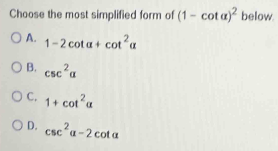 Choose the most simplified form of (1-cot alpha )^2 below.
A. 1-2cot alpha +cot^2alpha
B. csc^2alpha
C, 1+cot^2alpha
D. csc^2alpha -2cot alpha