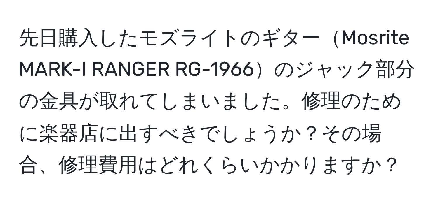 先日購入したモズライトのギターMosrite MARK-I RANGER RG-1966のジャック部分の金具が取れてしまいました。修理のために楽器店に出すべきでしょうか？その場合、修理費用はどれくらいかかりますか？