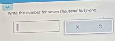 Write the number for seven thousand forty-one. 
× 5