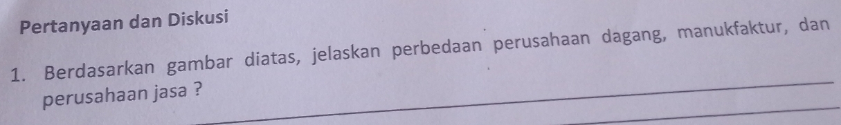 Pertanyaan dan Diskusi 
1. Berdasarkan gambar diatas, jelaskan perbedaan perusahaan dagang, manukfaktur, dan 
_ 
_ 
perusahaan jasa ?