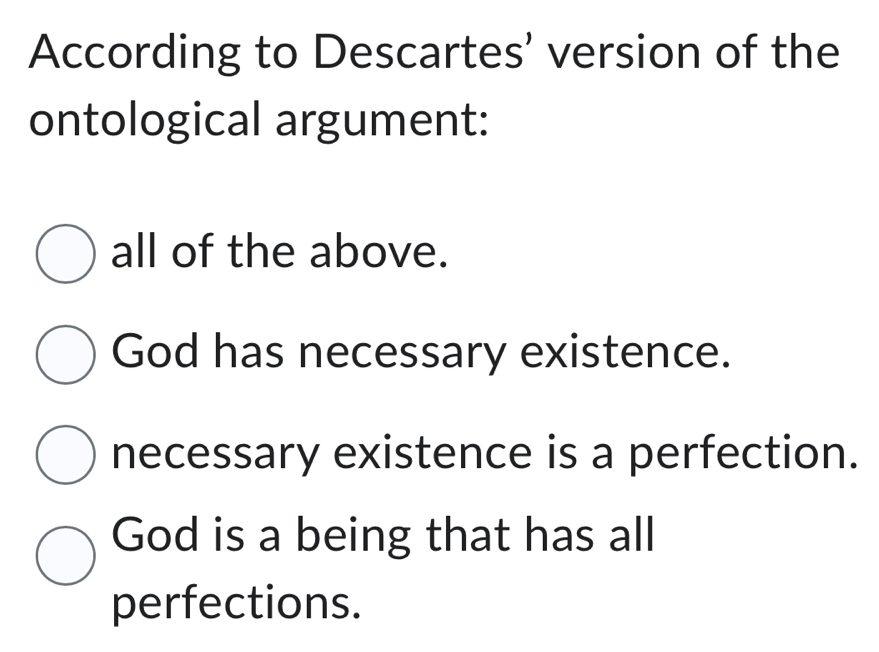 According to Descartes’ version of the
ontological argument:
all of the above.
God has necessary existence.
necessary existence is a perfection.
God is a being that has all
perfections.