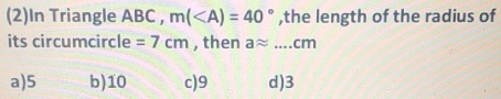 (2)In Triangle ABC , m( ,the length of the radius of
its circumcircle =7cm , then aapprox ...cm
a) 5 b) 10 c) 9 d) 3