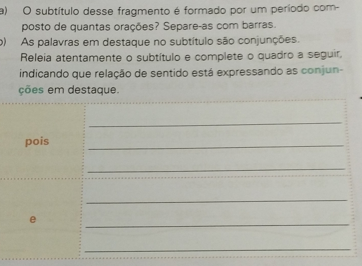 subtítulo desse fragmento é formado por um período com- 
posto de quantas orações? Separe-as com barras. 
o) As palavras em destaque no subtítulo são conjunções. 
Releia atentamente o subtítulo e complete o quadro a seguir, 
indicando que relação de sentido está expressando as conjun- 
ções em destaque. 
_ 
pois 
_ 
_ 
_ 
e 
_ 
_