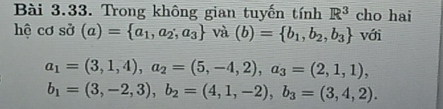 Trong không gian tuyến tính R^3 cho hai 
hệ cơ sở (a)= a_1,a_2,a_3 và (b)= b_1,b_2,b_3 với
a_1=(3,1,4), a_2=(5,-4,2), a_3=(2,1,1),
b_1=(3,-2,3), b_2=(4,1,-2), b_3=(3,4,2).