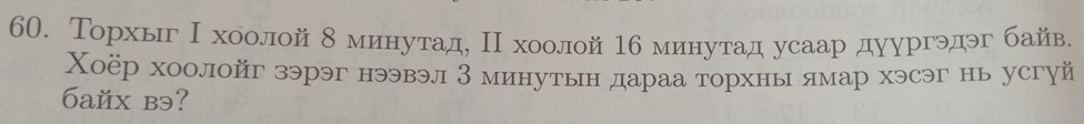 Торхыг Ι хоолой δ минутад, Ι хоолой 1б минутад усаар дуургэдэг байв. 
Χоёр хоолойг зэрэг нээвэл 3 минутьн дараа торхны ямар хэсэг нь усгуй 
6aйx bэ?