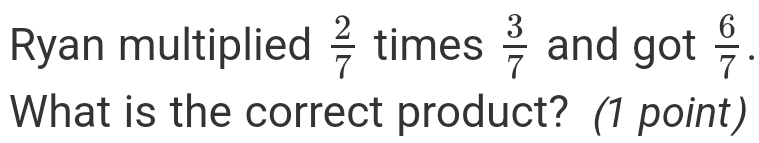 Ryan multiplied  2/7  times  3/7  and got  6/7 . 
What is the correct product? (1 point)