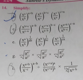 Sirise's Dynan
14. Simplify:
( X^a/X^b )^a+b( X^b/X^c )^b+c( X^c/X^a )^c+a
c ( (X^(b+c))/X^(c-a) )^a-b( (X^(c+a))/X^(a-b) )^b-c( (X^(a+b))/X^(b-c) )^c-a
e. ( x^a/x^b )^ 1/ab ( x^b/x^c )^ 1/bc ( x^c/x^a )^ 1/ca 
g. sqrt[x+y](frac a^(x^2))a^(y^2)* sqrt[y+zsqrt frac a^(y^2)a^(z^2)* sqrt z+x](frac a^(z^2))a^(x^2)
1 ( (X^(a+b))/X^(-c) )^a-b/ frac (X^(c+a))^a(X^(c+a))^b*  1/sqrt[1/b](X^(a-b)) 