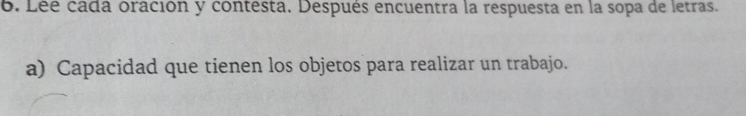 Lee cada oración y contesta. Después encuentra la respuesta en la sopa de letras. 
a) Capacidad que tienen los objetos para realizar un trabajo.