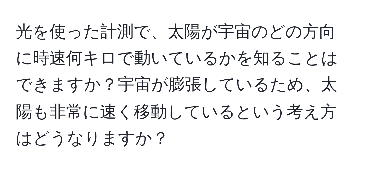 光を使った計測で、太陽が宇宙のどの方向に時速何キロで動いているかを知ることはできますか？宇宙が膨張しているため、太陽も非常に速く移動しているという考え方はどうなりますか？