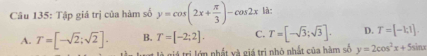 Tập giá trị của hàm số y=cos (2x+ π /3 )-cos 2x là:
A. T=[-sqrt(2);sqrt(2)]. B. T=[-2;2]. C. T=[-sqrt(3);sqrt(3)]. D. T=[-1;1]. 
t là giả trị lớn nhất và giá trị nhỏ nhất của hàm số y=2cos^2x+5sin x