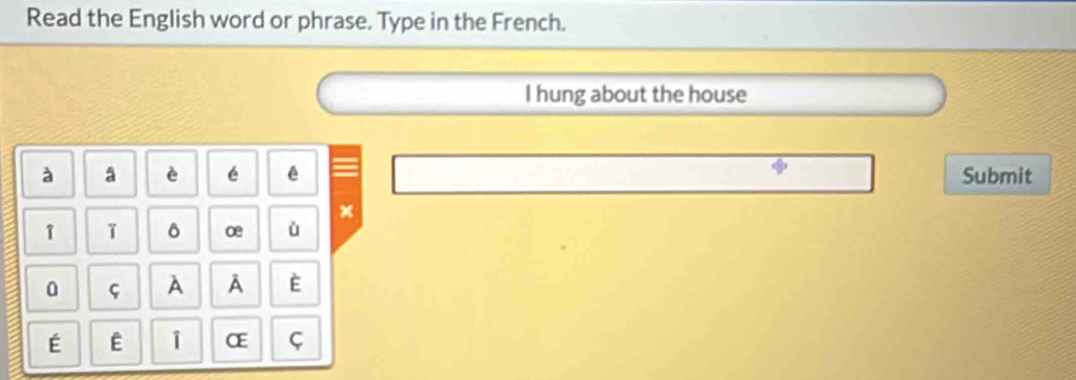 Read the English word or phrase. Type in the French. 
I hung about the house 
à a è é ê Submit 
×
1 T δ oe ù 
0 A A E 
É E 1 α