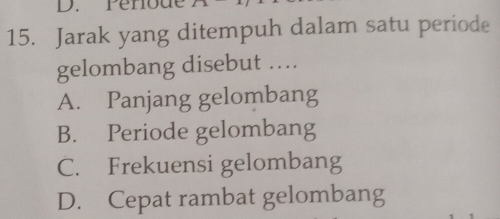 Jarak yang ditempuh dalam satu periode
gelombang disebut ...
A. Panjang gelombang
B. Periode gelombang
C. Frekuensi gelombang
D. Cepat rambat gelombang