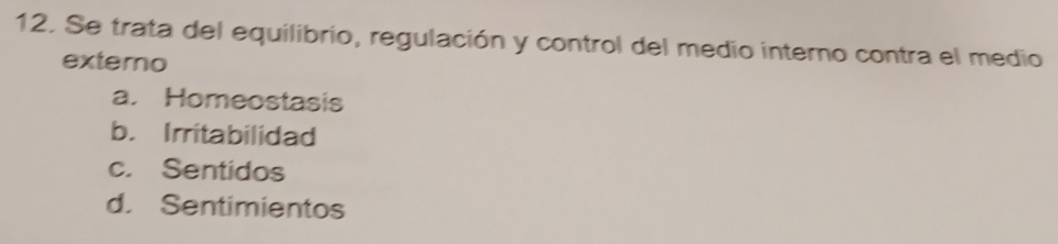 Se trata del equilibrio, regulación y control del medio interno contra el medio
extero
a. Homeostasis
b. Irritabilidad
c. Sentidos
d. Sentimientos