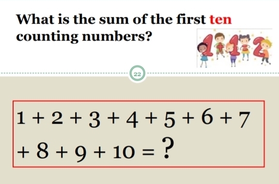 What is the sum of the first ten 
counting numbers? 
22
1+2+3+4+5+6+7
+8+9+10= ?