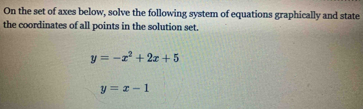 On the set of axes below, solve the following system of equations graphically and state
the coordinates of all points in the solution set.
y=-x^2+2x+5
y=x-1