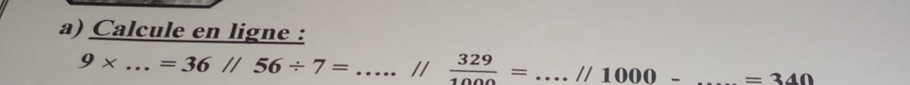 Calcule en ligne :
9* ...=36//56/ 7= _//  329/1000 = _ //1000- _ =340