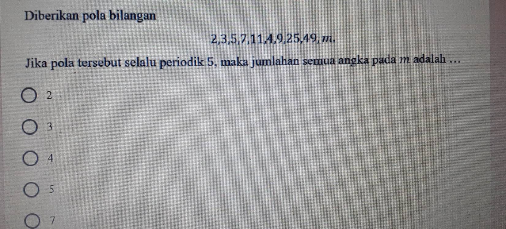 Diberikan pola bilangan
2, 3, 5, 7, 11, 4, 9, 25, 49, m.
Jika pola tersebut selalu periodik 5, maka jumlahan semua angka pada m adalah ..
2
3
4.
5
1