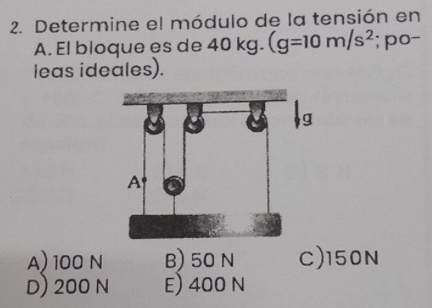 Determine el módulo de la tensión en
A. El bloque es de 4 40kg. (g=10m/s^2; po-
leas ideales).
A) 100 N B) 50 N C) 150N
D) 200 N E) 400 N