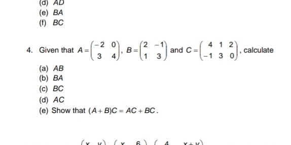 AD
(e) BA
(f) BC
4. Given that A=beginpmatrix -2&0 3&4endpmatrix , B=beginpmatrix 2&-1 1&3endpmatrix and C=beginpmatrix 4&1&2 -1&3&0endpmatrix , calculate 
(a) AB
(b) BA
(c) BC
(d) AC
(e) Show that (A+B)C=AC+BC.
(x)(x6)(4x+11)