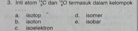 Inti atom _6^((14)C dan beginarray)r 14 8endarray  termasuk dalam kelompok
a. isotop d. isomer
b. isoton e. isobar
c. isoelektron