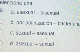 eleccione una:
a. asexual - bisexual
b. por polinización - bacteriana
c. sexual - asexual
d. asexual - sexual