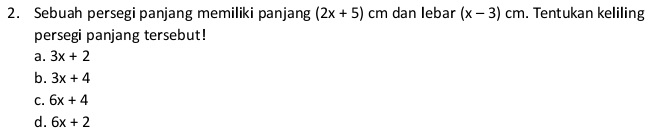 Sebuah persegi panjang memiliki panjang (2x+5)cm dan lebar (x-3)cm. Tentukan keliling
persegi panjang tersebut!
a. 3x+2
b. 3x+4
C. 6x+4
d. 6x+2