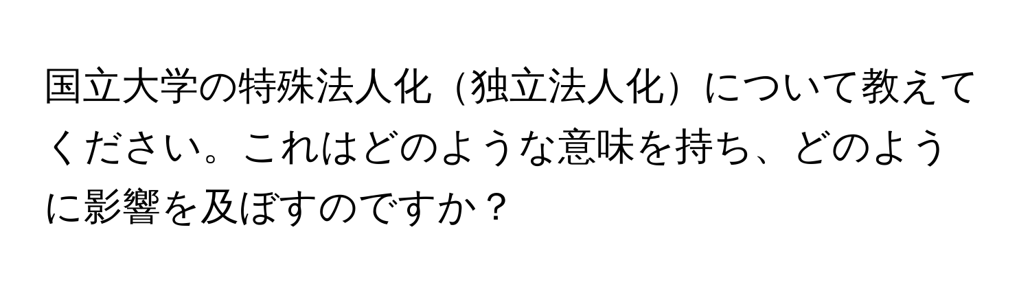 国立大学の特殊法人化独立法人化について教えてください。これはどのような意味を持ち、どのように影響を及ぼすのですか？