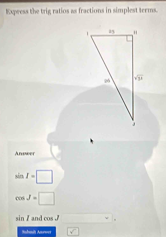 Express the trig ratios as fractions in simplest terms.
Answer
sin I=□
cos J=□
sin I and cos J □  □  |
Submit AllsiserF boxed surd 