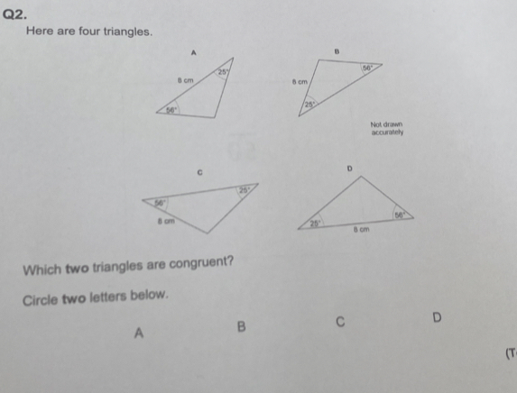 Here are four triangles.
 
accurately
Which two triangles are congruent?
Circle two letters below.
A B C D
(T