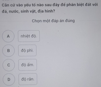 Căn cứ vào yếu tố nào sau đây để phân biệt đất với
đá, nước, sinh vật, địa hình?
Chọn một đáp án đúng
A nhiệt độ.
B độ phì.
C độ ẩm.
D độ rần.