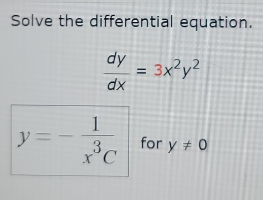 Solve the differential equation.
 dy/dx =3x^2y^2
y=- 1/x^3C  for y!= 0