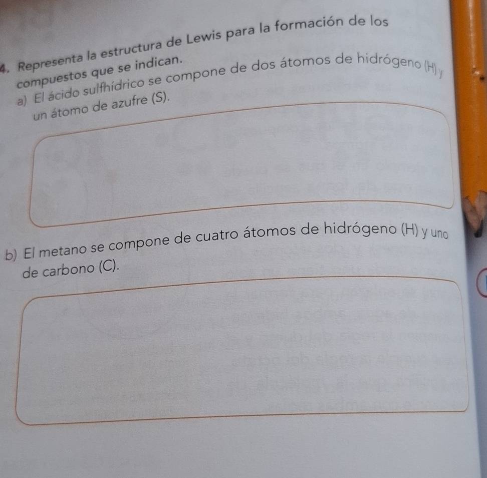 Representa la estructura de Lewis para la formación de los 
compuestos que se indican. 
a) El ácido sulfhídrico se compone de dos átomos de hidrógeno (H) y
un átomo de azufre (S). 
b) El metano se compone de cuatro átomos de hidrógeno (H) y uno 
de carbono (C).