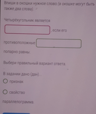 Влиши в окошки нужное слово (в окошке могут быеть
также два слова).
Четыιрёхугольник является
, если eгo
противоположные
попарно равныl.
Выбери правильный вариант ответа.
В задании дано (дан)...
лризнак
CBOйCTBO
параллелограмма.