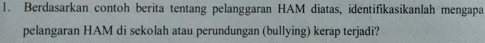 Berdasarkan contoh berita tentang pelanggaran HAM diatas, identifikasikanlah mengapa 
pelangaran HAM di sekolah atau perundungan (bullying) kerap terjadi?