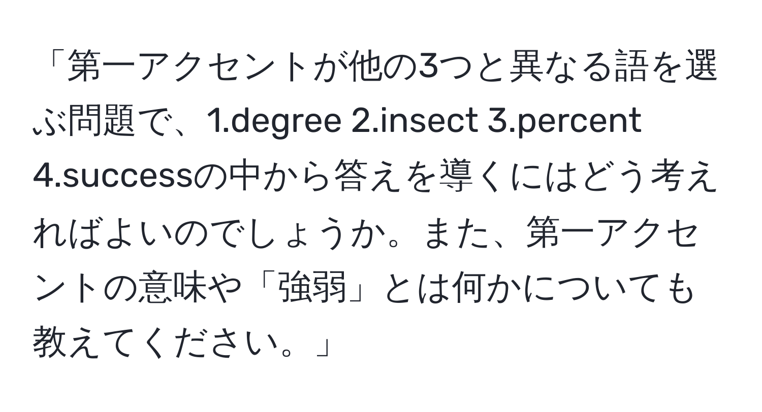 「第一アクセントが他の3つと異なる語を選ぶ問題で、1.degree 2.insect 3.percent 4.successの中から答えを導くにはどう考えればよいのでしょうか。また、第一アクセントの意味や「強弱」とは何かについても教えてください。」