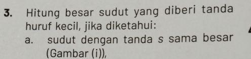 Hitung besar sudut yang diberi tanda 
huruf kecil, jika diketahui: 
a. sudut dengan tanda s sama besar 
(Gambar (i)),