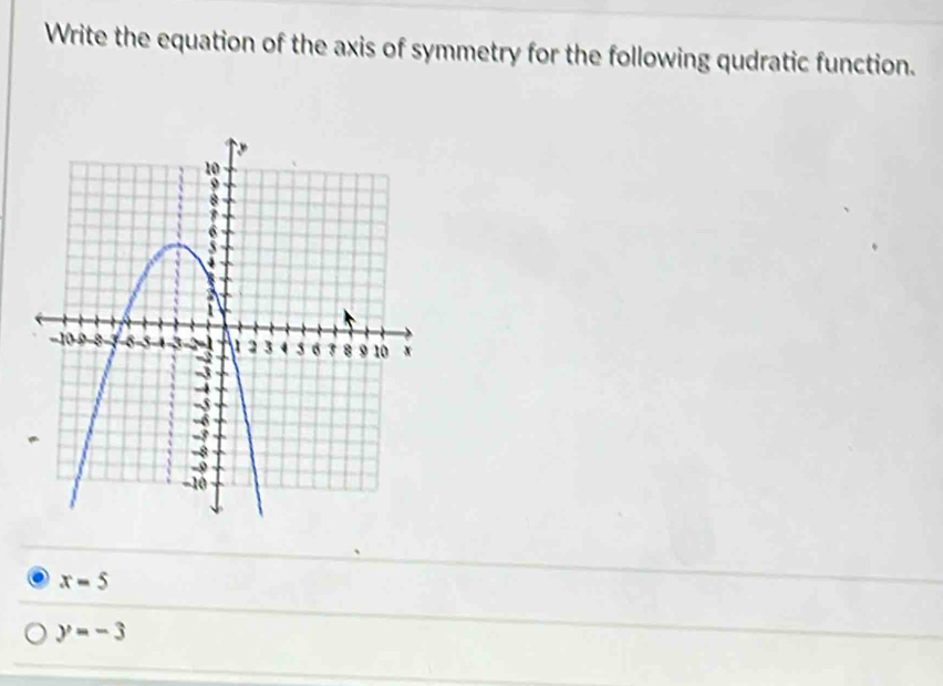 Write the equation of the axis of symmetry for the following qudratic function.
x=5
y=-3