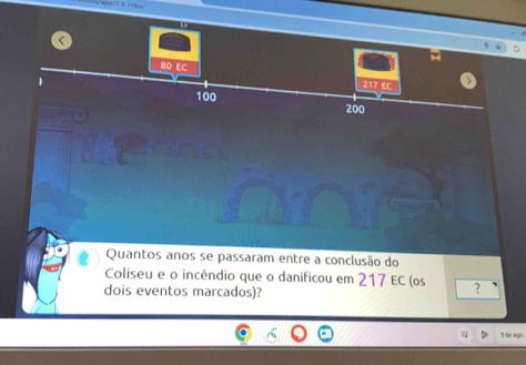 0
80 EC
100 200
Quantos anos se passaram entre a conclusão do 
Coliseu e o incêndio que o danificou em 217 EC (os ? 
dois eventos marcados)? 
9 de ago