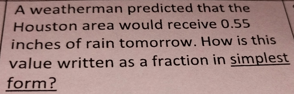 A weatherman predicted that the 
Houston area would receive 0.55
inches of rain tomorrow. How is this 
value written as a fraction in simplest 
form?