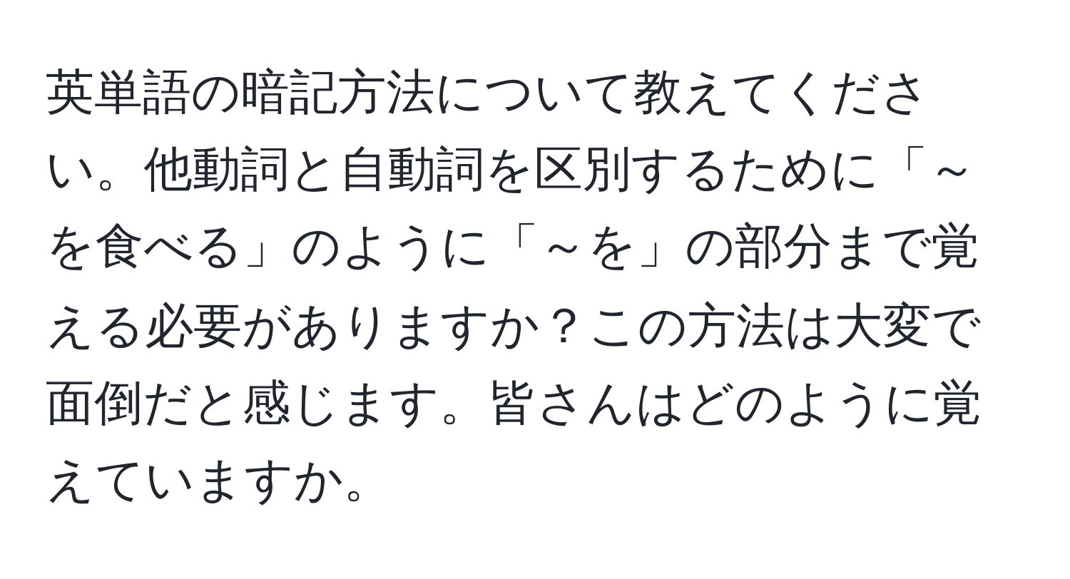 英単語の暗記方法について教えてください。他動詞と自動詞を区別するために「～を食べる」のように「～を」の部分まで覚える必要がありますか？この方法は大変で面倒だと感じます。皆さんはどのように覚えていますか。