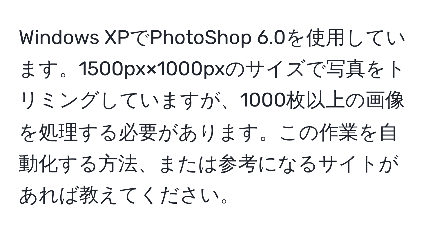 Windows XPでPhotoShop 6.0を使用しています。1500px×1000pxのサイズで写真をトリミングしていますが、1000枚以上の画像を処理する必要があります。この作業を自動化する方法、または参考になるサイトがあれば教えてください。